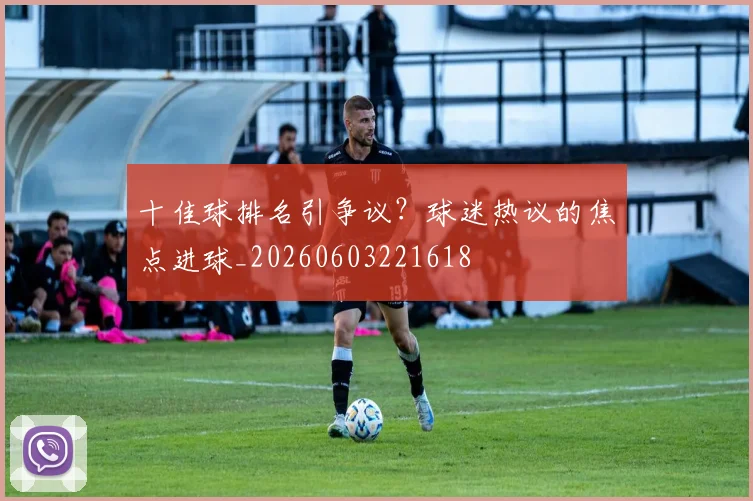 十佳球排名引争议？球迷热议的焦点进球_20260603221618