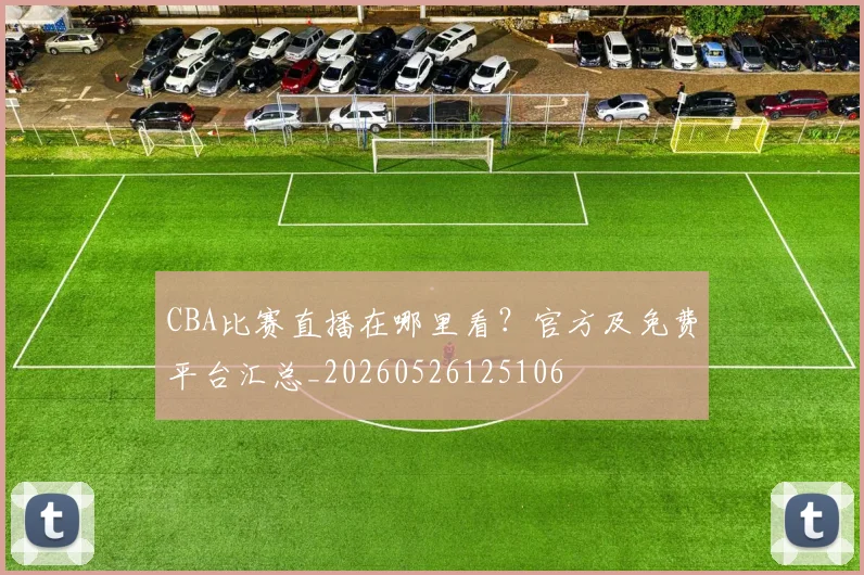 CBA比赛直播在哪里看？官方及免费平台汇总_20260526125106