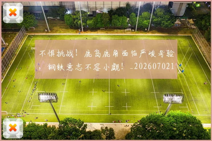 不惧挑战！鹿岛鹿角面临严峻考验，钢铁意志不容小觑！_20260702174807