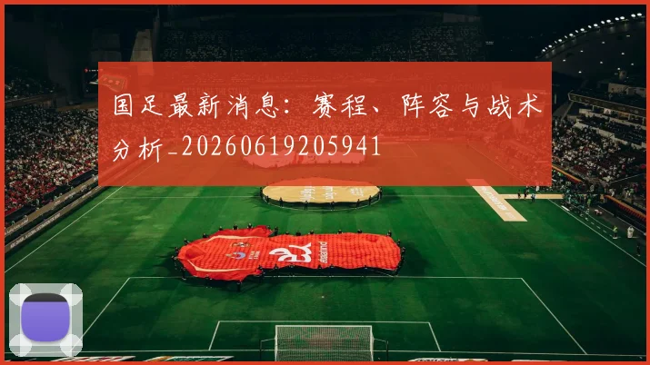 国足最新消息：赛程、阵容与战术分析_20260619205941