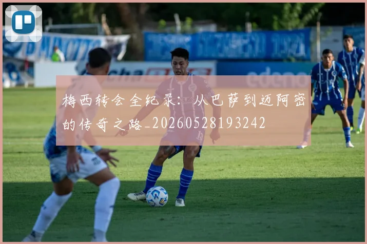 梅西转会全纪录：从巴萨到迈阿密的传奇之路_20260528193242