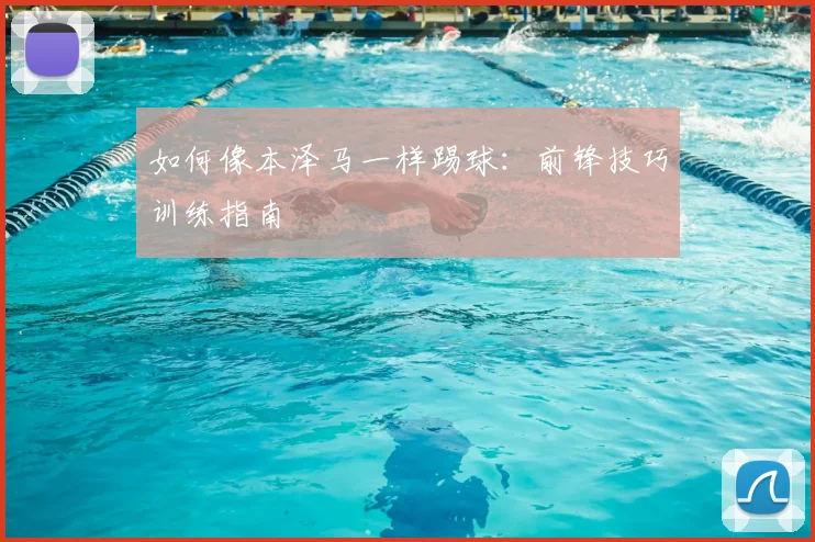 如何像本泽马一样踢球：前锋技巧训练指南