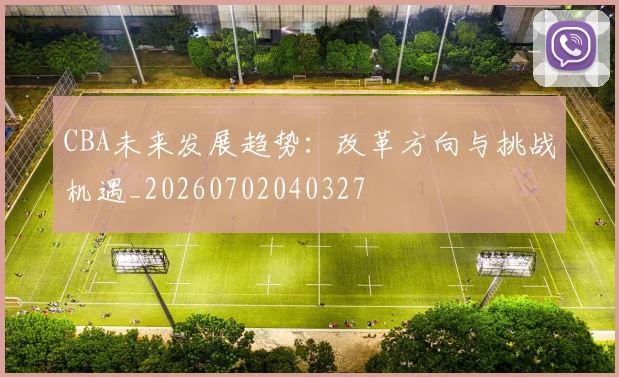 CBA未来发展趋势：改革方向与挑战机遇_20260702040327