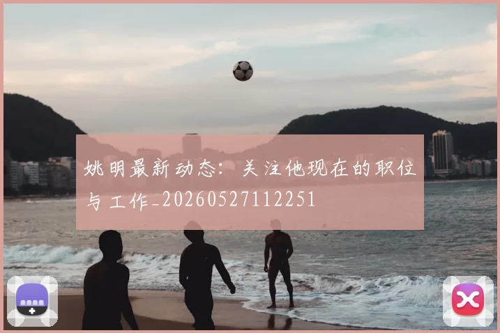 姚明最新动态：关注他现在的职位与工作_20260527112251