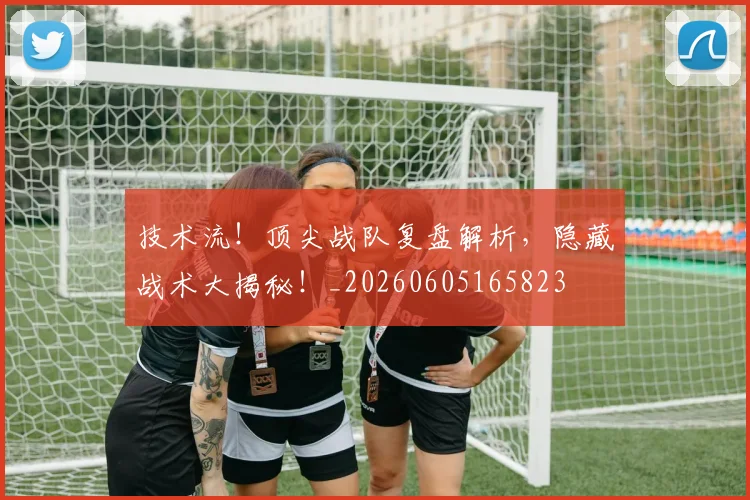 技术流！顶尖战队复盘解析，隐藏战术大揭秘！_20260605165823