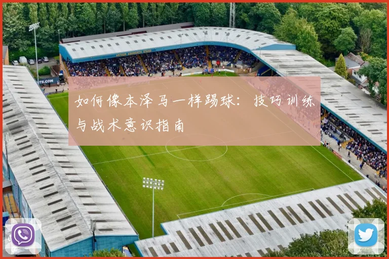 如何像本泽马一样踢球：技巧训练与战术意识指南