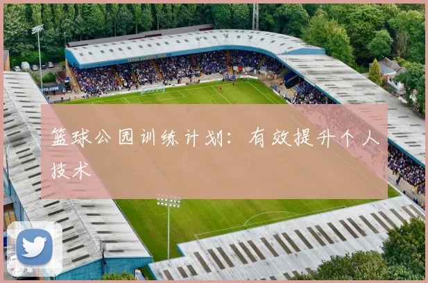 篮球公园训练计划：有效提升个人技术