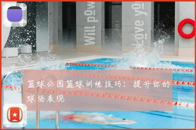 篮球公园篮球训练技巧：提升你的球场表现