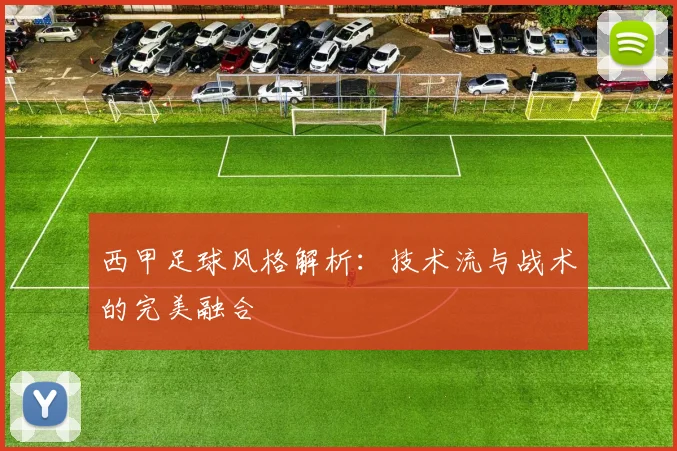 西甲足球风格解析：技术流与战术的完美融合