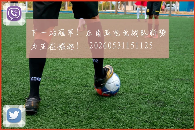 下一站冠军！东南亚电竞战队新势力正在崛起！_20260531151125