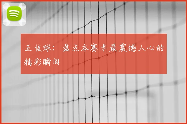 五佳球：盘点本赛季最震撼人心的精彩瞬间