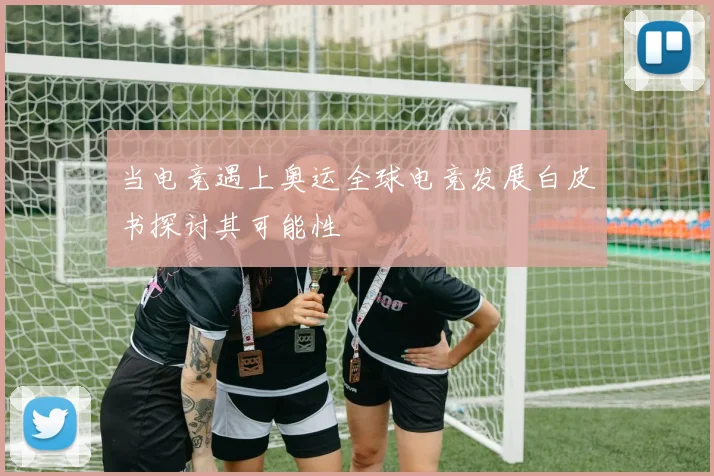 当电竞遇上奥运全球电竞发展白皮书探讨其可能性