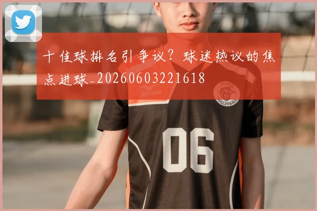 十佳球排名引争议？球迷热议的焦点进球_20260603221618