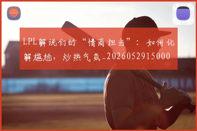 LPL解说们的“情商担当”：如何化解尴尬，炒热气氛_20260529150004_20260702044337
