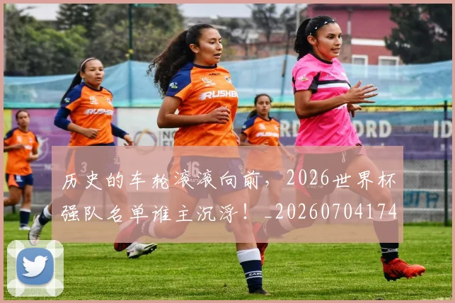 历史的车轮滚滚向前，2026世界杯强队名单谁主沉浮！_20260704174927