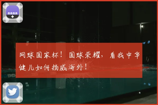 网球国家杯！国球荣耀，看我中华健儿如何扬威海外！