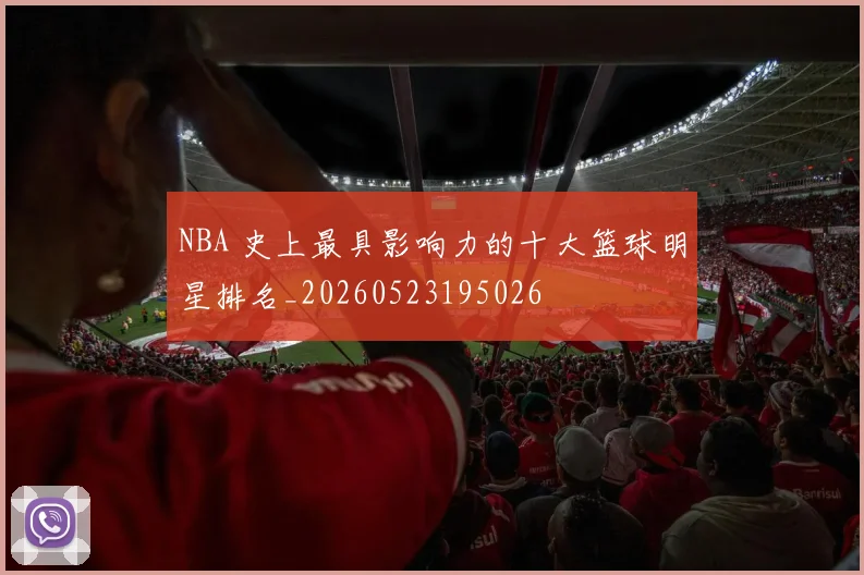 NBA 史上最具影响力的十大篮球明星排名_20260523195026