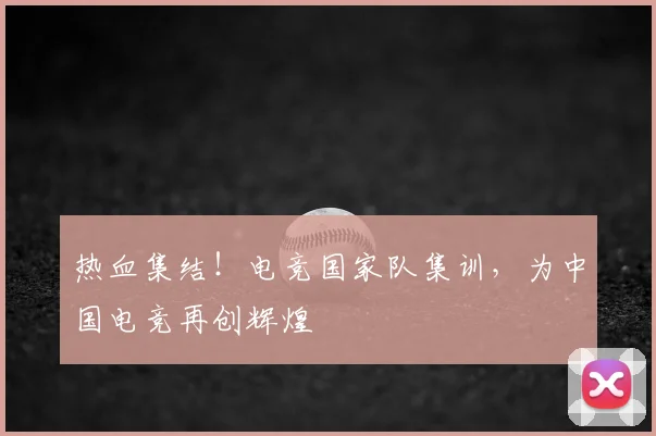 热血集结！电竞国家队集训，为中国电竞再创辉煌