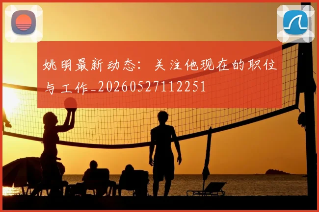姚明最新动态：关注他现在的职位与工作_20260527112251