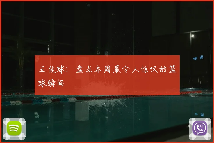 五佳球：盘点本周最令人惊叹的篮球瞬间