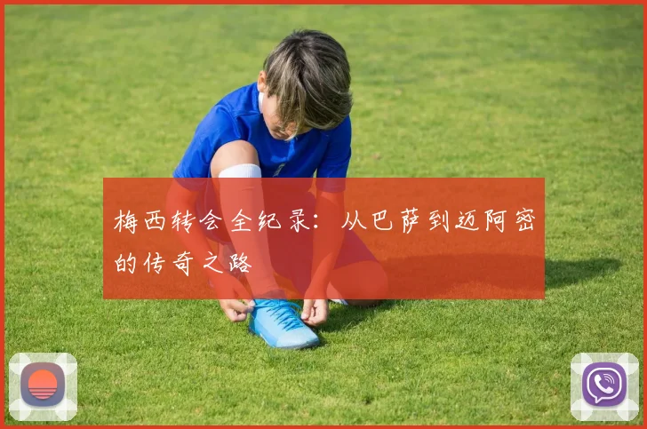 梅西转会全纪录：从巴萨到迈阿密的传奇之路