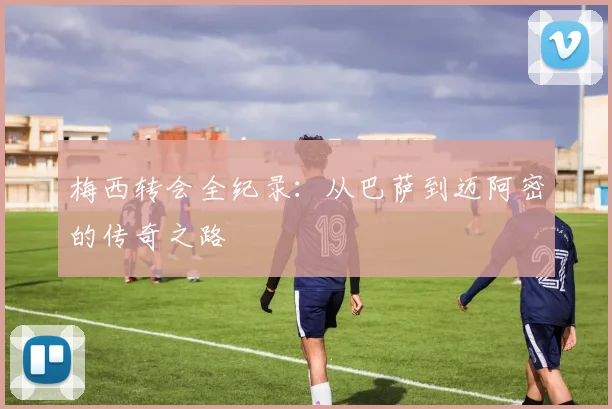 梅西转会全纪录：从巴萨到迈阿密的传奇之路