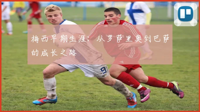 梅西早期生涯：从罗萨里奥到巴萨的成长之路