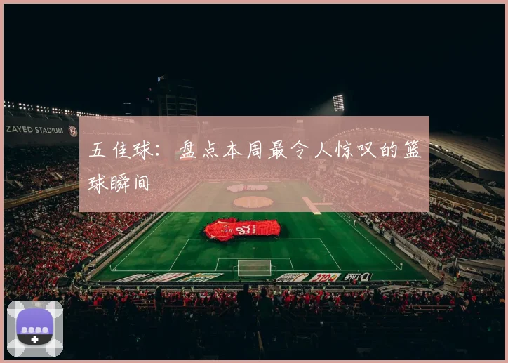 五佳球：盘点本周最令人惊叹的篮球瞬间