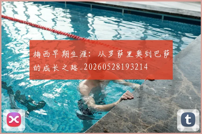 梅西早期生涯：从罗萨里奥到巴萨的成长之路_20260528193214