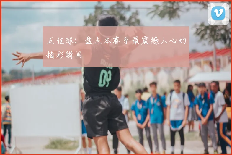 五佳球：盘点本赛季最震撼人心的精彩瞬间