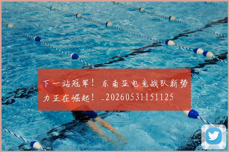下一站冠军！东南亚电竞战队新势力正在崛起！_20260531151125