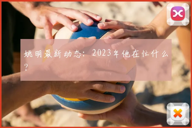 姚明最新动态：2023年他在忙什么？