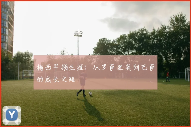 梅西早期生涯：从罗萨里奥到巴萨的成长之路