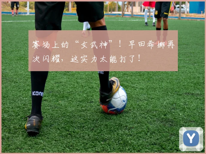 赛场上的“女武神”！早田希娜再次闪耀，这实力太能打了！