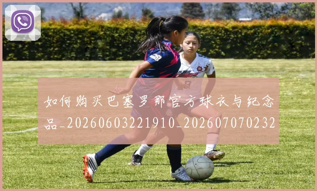如何购买巴塞罗那官方球衣与纪念品_20260603221910_20260707023201