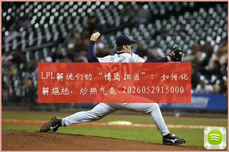 LPL解说们的“情商担当”：如何化解尴尬，炒热气氛_20260529150004_20260702044337