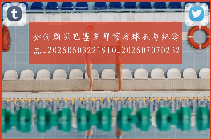 如何购买巴塞罗那官方球衣与纪念品_20260603221910_20260707023201