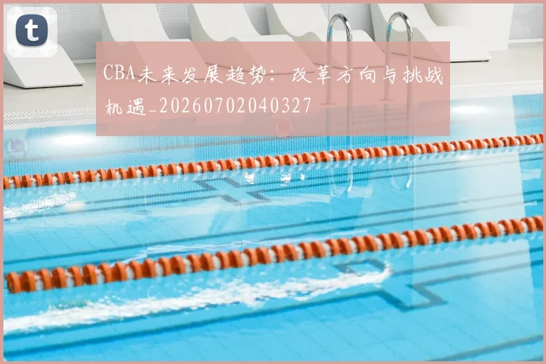 CBA未来发展趋势：改革方向与挑战机遇_20260702040327