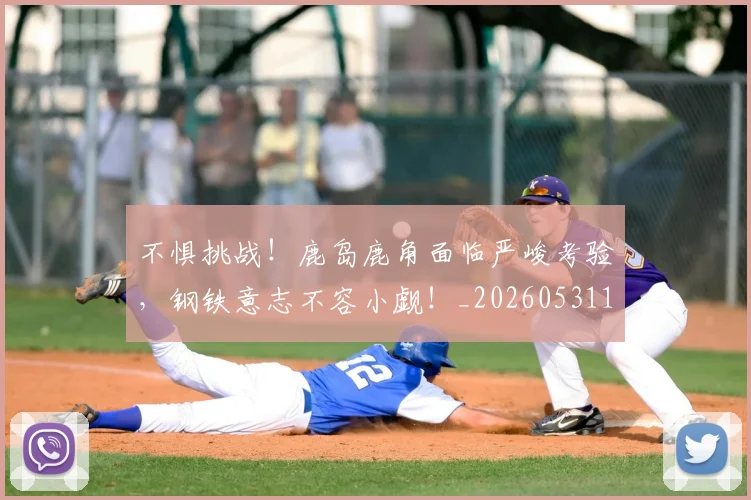 不惧挑战！鹿岛鹿角面临严峻考验，钢铁意志不容小觑！_20260531151250_20260702174808